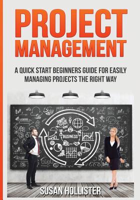 Project Management: A Quick Start Beginners Guide For Easily Managing Projects The Right Way - Hollister, Susan