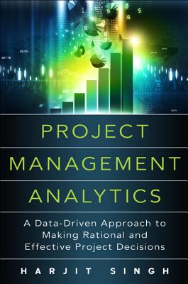 Project Management Analytics: A Data-Driven Approach to Making Rational and Effective Project Decisions - Singh, Harjit