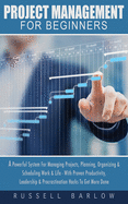 Project Management For Beginners: A Powerful System For Managing Projects, Planning, Organizing & Scheduling Work & Life - With Proven Productivity, Leadership ... & Procrastination Hacks To Get More Done