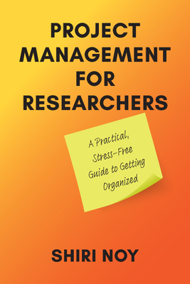Project Management for Researchers: A Practical, Stress-Free Guide to Getting Organized - Noy, Shiri