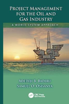 Project Management for the Oil and Gas Industry: A World System Approach - Badiru, Adedeji B., and Osisanya, Samuel O.