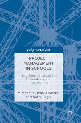 Project Management in Schools: New Conceptualizations, Orientations, and Applications - Yemini, Miri, and Oplatka, Izhar, and Sagie, Netta