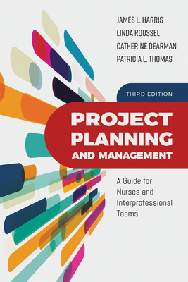 Project Planning and Management: A Guide for Nurses and Interprofessional Teams: A Guide for Nurses and Interprofessional Teams - Harris, James L, and Roussel, Linda A, and Dearman, Catherine