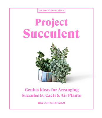 Project Succulent: Genius Ideas for Arranging Succulents, Cacti & Air Plants - Chapman, Baylor