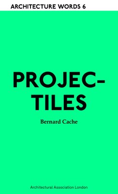 Projectiles: Architecture Words 6 - Cache, Bernard, and Barrett, Clare (Translated by), and Johnston, Pamela (Translated by)