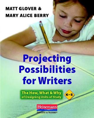 Projecting Possibilities for Writers: The How, What, and Why of Designing Units of Study, K-5 - Glover, Matt, and Berry, Mary Alice