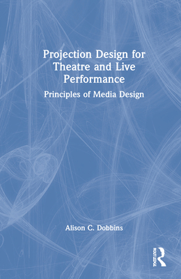 Projection Design for Theatre and Live Performance: Principles of Media Design - Dobbins, Alison C