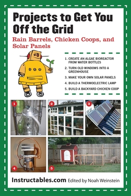 Projects to Get You Off the Grid: Rain Barrels, Chicken Coops, and Solar Panels - Instructables Com, and Weinstein, Noah (Editor)