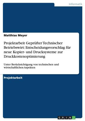 Projektarbeit Geprfter Technischer Betriebswirt: Entscheidungsvorschlag fr neue Kopier- und Drucksysteme zur Druckkostenoptimierung: Unter Bercksichtigung von technischen und wirtschaftlichen Aspekten - Meyer, Matthias