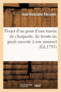 Projet d'Un Pont d'Une Trav?e de Charpente, de Trente-Six Pieds Ouverte ? Son Sommet,: de Dix Pieds de Largeur Et Sans Clef