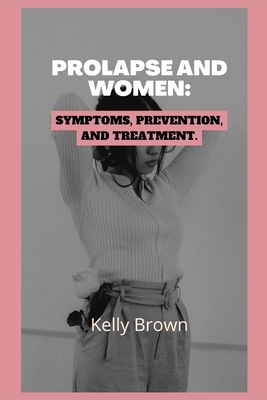 Prolapse and Women: Symptoms, Prevention, and Treatment - Brown, Kelly