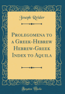 Prolegomena to a Greek-Hebrew Hebrew-Greek Index to Aquila (Classic Reprint)