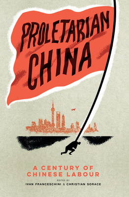 Proletarian China: A Century of Chinese Labour - Franceschini, Ivan, and Sorace, Christian