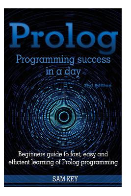 PROLOG Programming Success in a Day: Beginners Guide to Fast, Easy and Efficient Learning of PROLOG Programming - Key, Sam