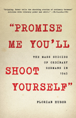 Promise Me You'll Shoot Yourself: The Mass Suicide of Ordinary Germans in 1945 - Huber, Florian