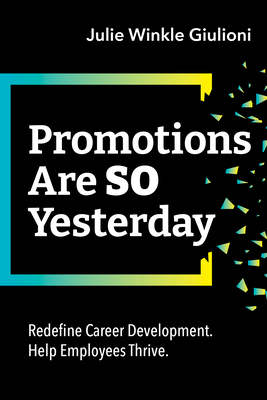 Promotions Are So Yesterday: Redefine Career Development. Help Employees Thrive. - Giulioni, Julie Winkle