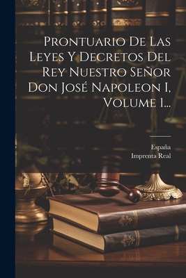 Prontuario De Las Leyes Y Decretos Del Rey Nuestro Seor Don Jos? Napoleon I, Volume 1... - Espana (Creator), and Imprenta Real (Madrid) (Creator)