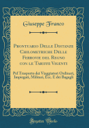 Prontuario Delle Distanze Chilometriche Delle Ferrovie del Regno Con Le Tariffe Vigenti: Pel Trasporto Dei Viaggiatori Ordinari, Impiegati, Militari, Ecc. E Dei Bagagli (Classic Reprint)