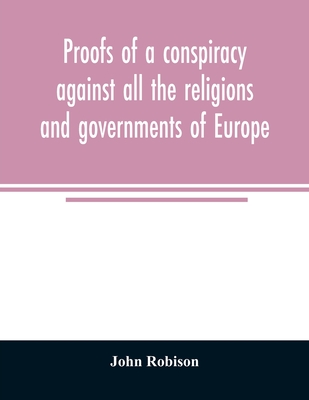 Proofs of a conspiracy against all the religions and governments of Europe: carried on in the secret meetings of Free Masons, Illuminati, and reading societies - Robison, John
