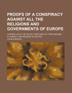 Proofs of a Conspiracy Against All the Religions and Governments of Europe Carried on in the Secret Meetings of Freemasons, Illuminati and Reading Soc