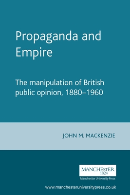 Propaganda and Empire: The Manipulation of British Public Opinion, 1880-1960 - MacKenzie, John M