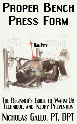 Proper Bench Press Form: The Beginner's Guide to Warm-Up, Technique, and Injury Prevention - Gallo, Nicholas