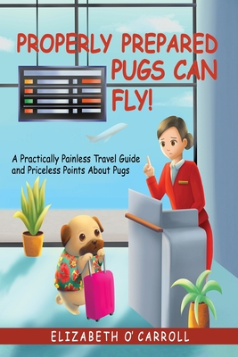 Properly Prepared Pugs Can Fly!: A Practically Painless Travel Guide and Priceless Points about Pugs - O'Carroll, Elizabeth