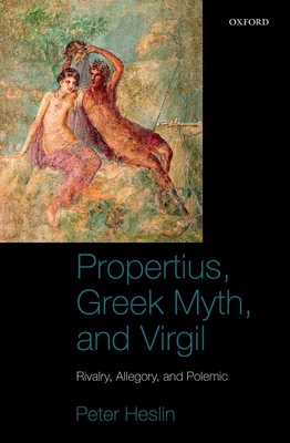 Propertius, Greek Myth, and Virgil: Rivalry, Allegory, and Polemic - Heslin, Peter J.