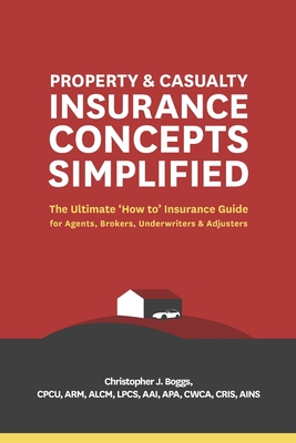 Property and Casualty Insurance Concepts Simplified: The Ultimate 'How to' Insurance Guide for Agents, Brokers, Underwriters, and Adjusters - Boggs, Christopher J