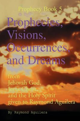 Prophecies, Visions, Occurrences, and Dreams: From Jehovah God, Jesus Christ, and the Holy Spirit Given to Raymond Aguilera (Prophecies 1176 Through 1508) - Aguilera, Raymond
