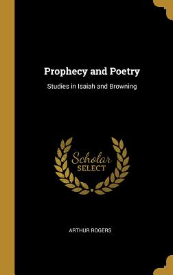 Prophecy and Poetry: Studies in Isaiah and Browning - Rogers, Arthur