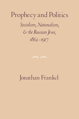 Prophecy and Politics: Socialism, Nationalism, and the Russian Jews, 1862-1917 - Frankel, Jonathan