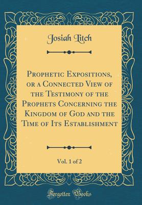 Prophetic Expositions, or a Connected View of the Testimony of the Prophets Concerning the Kingdom of God and the Time of Its Establishment, Vol. 1 of 2 (Classic Reprint) - Litch, Josiah