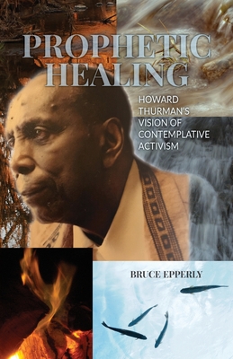 Prophetic Healing: Howard Thurman's Vision of Contemplative Activism - Epperly, Bruce