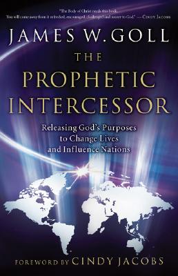 Prophetic Intercessor: Releasing God's Purposes to Change Lives and Influence Nations - Goll, James W