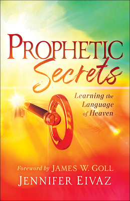 Prophetic Secrets: Learning the Language of Heaven - Eivaz, Jennifer, and Goll, James W (Foreword by)