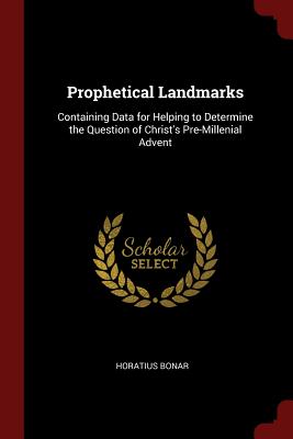 Prophetical Landmarks: Containing Data for Helping to Determine the Question of Christ's Pre-Millenial Advent - Bonar, Horatius
