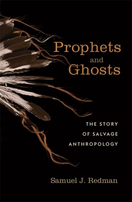 Prophets and Ghosts: The Story of Salvage Anthropology - Redman, Samuel J