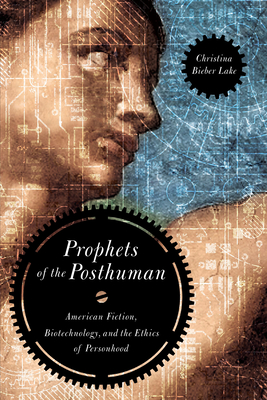 Prophets of the Posthuman: American Fiction, Biotechnology, and the Ethics of Personhood - Bieber Lake, Christina