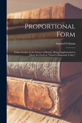 Proportional Form: Futher Studies in the Science of Beauty, Being Supplemental to Those Set Forth in "Nature's Harmonic Unity," - Colman, Samuel