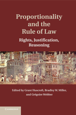 Proportionality and the Rule of Law: Rights, Justification, Reasoning - Huscroft, Grant (Editor), and Miller, Bradley W. (Editor), and Webber, Grgoire (Editor)