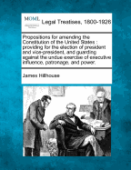 Propositions for Amending the Constitution of the United States: Providing for the Election of President and Vice-President, and Guarding Against the Undue Exercise of Executive Influence, Patronage, and Power