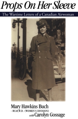 Props on Her Sleeve: The Wartime Letters of a Canadian Airwoman - Gossage, Carolyn, and Buch, Mary Hawkins