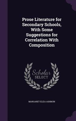 Prose Literature for Secondary Schools, With Some Suggestions for Correlation With Composition - Ashmun, Margaret Eliza