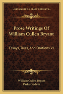 Prose Writings Of William Cullen Bryant: Essays, Tales, And Orations V1