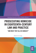 Prosecuting Homicide in Eighteenth-Century Law and Practice: "And Must They All Be Hanged?"