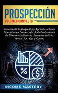 Prospeccin: Incrementa tus Ingresos y Aprende a Tener Operaciones Comerciales Indefinidamente de Clientes Utilizando Llamadas en Frio, Ventas Sociales y Correo Volumen Completo