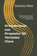 Prospectando con Prop?sito: 50 Verdades Clave: La prospecci?n en ventas es mucho ms que una simple tarea tard?a o una actividad secundaria en el proceso comercial