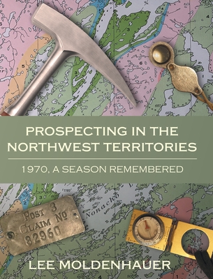 Prospecting in the Northwest Territories: 1970, A Season Remembered - Moldenhauer, Lee