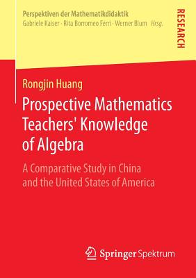Prospective Mathematics Teachers' Knowledge of Algebra: A Comparative Study in China and the United States of America - Huang, Rongjin